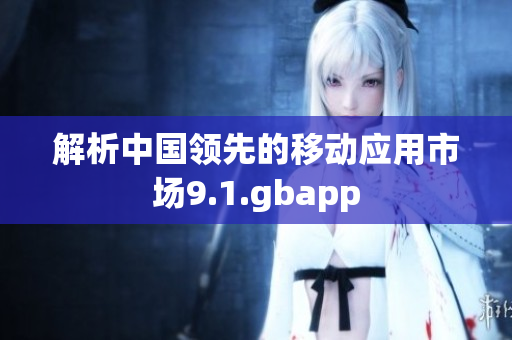 解析中國領(lǐng)先的移動應(yīng)用市場9.1.gbapp
