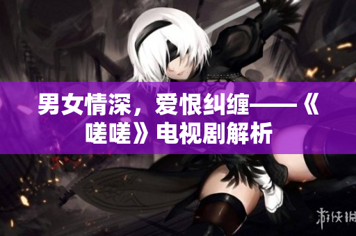 男女情深，愛恨糾纏——《嗟嗟》電視劇解析