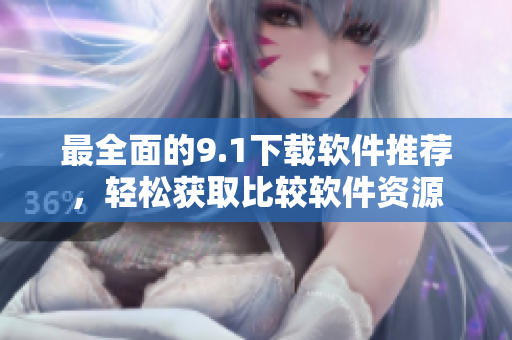 最全面的9.1下載軟件推薦，輕松獲取比較軟件資源