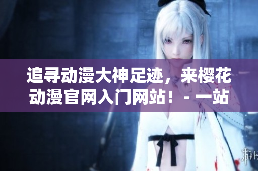 追尋動漫大神足跡，來櫻花動漫官網入門網站！- 一站式動漫資訊平臺