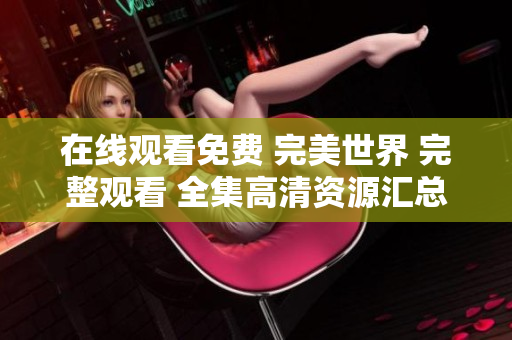 在線觀看免費 完美世界 完整觀看 全集高清資源匯總