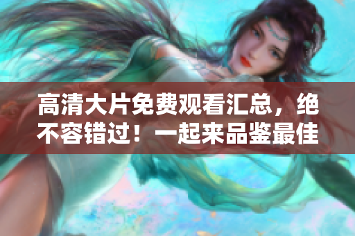高清大片免費觀看匯總，絕不容錯過！一起來品鑒最佳電影推薦！