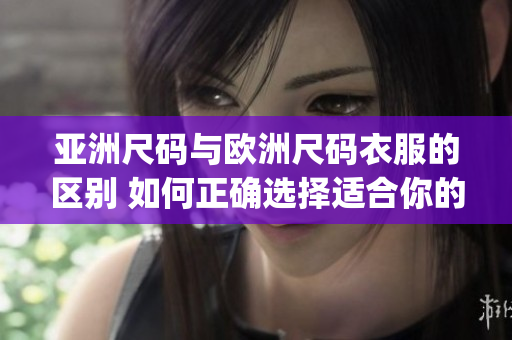 亞洲尺碼與歐洲尺碼衣服的區別 如何正確選擇適合你的尺碼？(1)