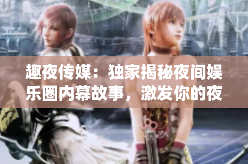 趣夜傳媒：獨家揭秘夜間娛樂圈內幕故事，激發你的夜晚激情(1)