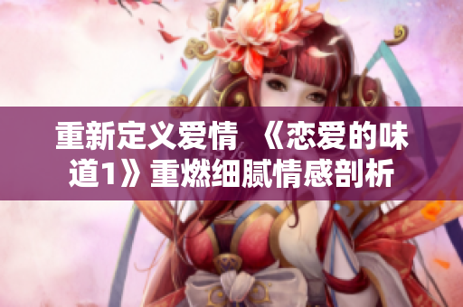 重新定義愛情  《戀愛的味道1》重燃細膩情感剖析