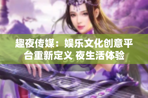 趣夜傳媒：娛樂文化創意平臺重新定義 夜生活體驗