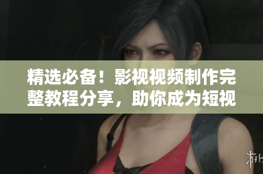 精選必備！影視視頻制作完整教程分享，助你成為短視頻制作高手
