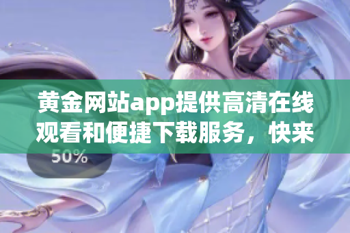 黃金網(wǎng)站app提供高清在線觀看和便捷下載服務(wù)，快來(lái)體驗(yàn)吧