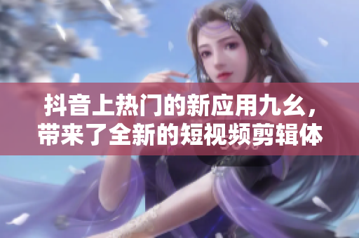 抖音上熱門的新應(yīng)用九幺，帶來(lái)了全新的短視頻剪輯體驗(yàn)！