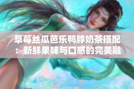 草莓絲瓜芭樂(lè)鴨脖奶茶搭配：新鮮果味與口感的完美融合
