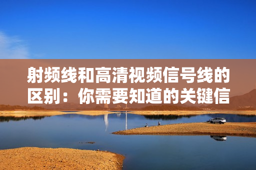 射頻線和高清視頻信號線的區別：你需要知道的關鍵信息