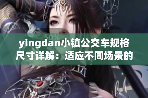 yingdan小鎮(zhèn)公交車規(guī)格尺寸詳解：適應(yīng)不同場(chǎng)景的路線需求
