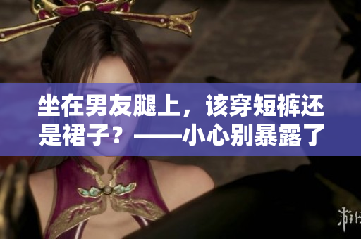 坐在男友腿上，該穿短褲還是裙子？——小心別暴露了！