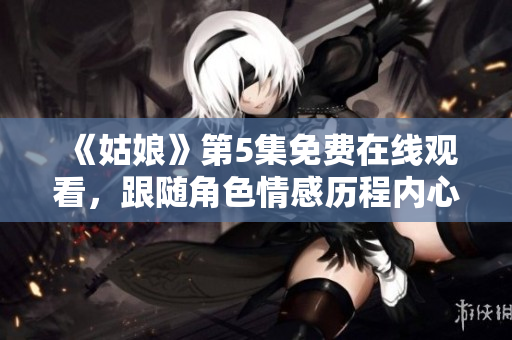 《姑娘》第5集免費(fèi)在線觀看，跟隨角色情感歷程內(nèi)心加速
