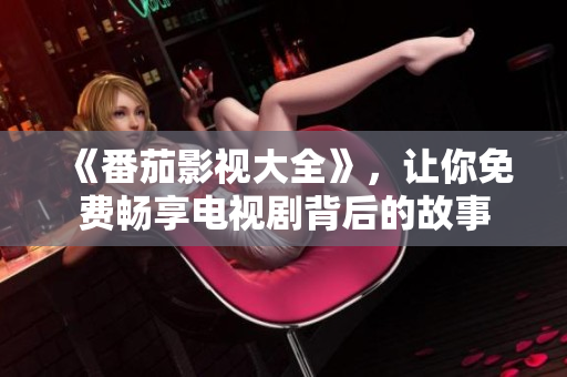 《番茄影視大全》，讓你免費暢享電視劇背后的故事
