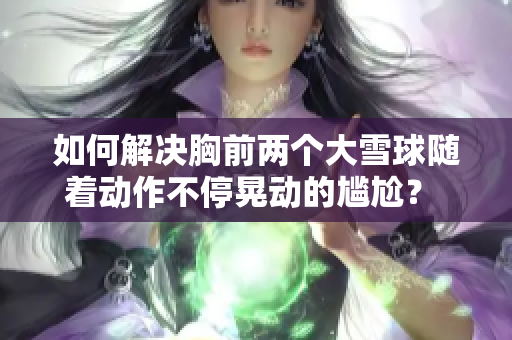 如何解決胸前兩個大雪球隨著動作不停晃動的尷尬？ - 一份實用指南