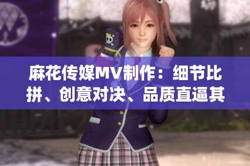麻花傳媒MV制作：細節比拼、創意對決、品質直逼其他傳媒公司(1)