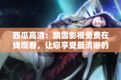 西瓜高清：飄雪影視免費在線觀看，讓您享受最清晰的觀影體驗