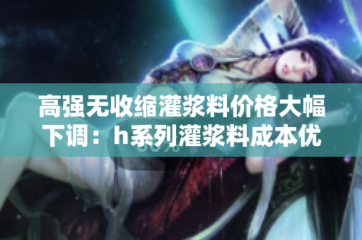 高強無收縮灌漿料價格大幅下調：h系列灌漿料成本優惠！