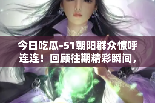 今日吃瓜-51朝陽群眾驚呼連連！回顧往期精彩瞬間，盡在眼前！