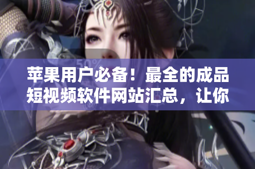 蘋果用戶必備！最全的成品短視頻軟件網站匯總，讓你輕松找到最適合你的編輯工具