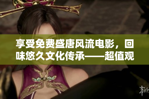享受免費盛唐風流電影，回味悠久文化傳承——超值觀影盛宴！