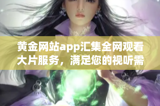 黃金網站app匯集全網觀看大片服務，滿足您的視聽需求