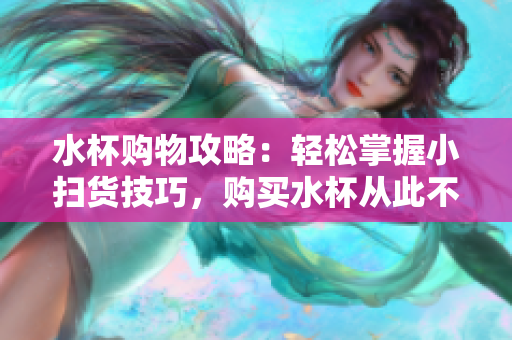 水杯購物攻略：輕松掌握小掃貨技巧，購買水杯從此不再復雜！