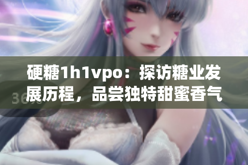 硬糖1h1vpo：探訪糖業發展歷程，品嘗獨特甜蜜香氣