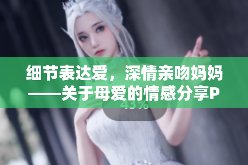 細節表達愛，深情親吻媽媽——關于母愛的情感分享PPT