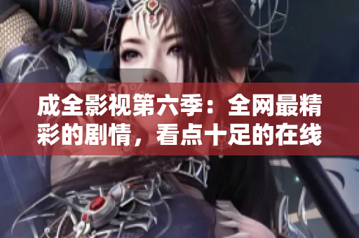 成全影視第六季：全網(wǎng)最精彩的劇情，看點(diǎn)十足的在線觀看體驗(yàn)！