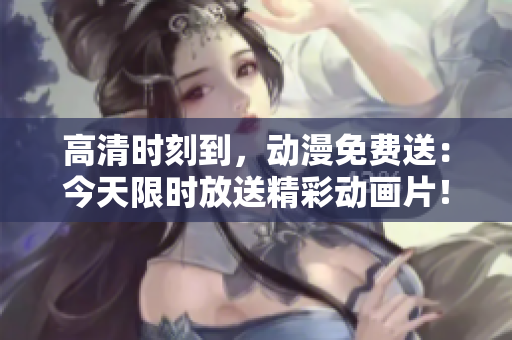 高清時刻到，動漫免費送：今天限時放送精彩動畫片！