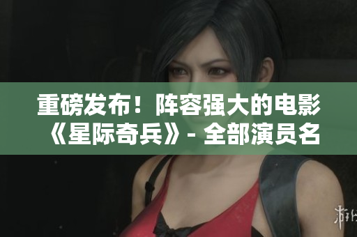 重磅發(fā)布！陣容強(qiáng)大的電影《星際奇兵》- 全部演員名單揭曉！