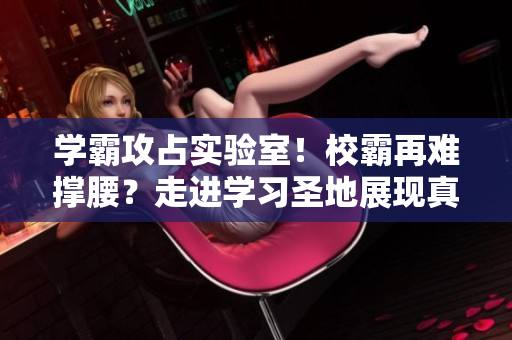 學霸攻占實驗室！校霸再難撐腰？走進學習圣地展現真正實力！