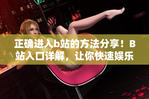 正確進入b站的方法分享！B站入口詳解，讓你快速娛樂學習！