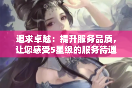 追求卓越：提升服務品質，讓您感受5星級的服務待遇