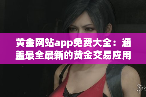 黃金網(wǎng)站app免費大全：涵蓋最全最新的黃金交易應用程序