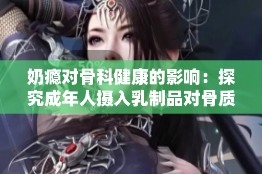 奶癮對骨科健康的影響：探究成年人攝入乳制品對骨質疏松癥的預防作用