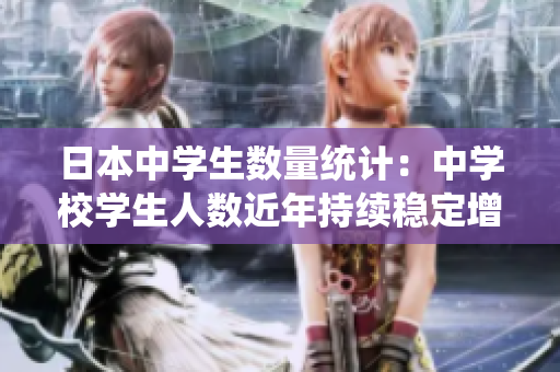 日本中學(xué)生數(shù)量統(tǒng)計：中學(xué)校學(xué)生人數(shù)近年持續(xù)穩(wěn)定增長