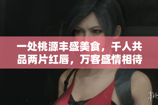 一處桃源豐盛美食，千人共品兩片紅唇，萬客盛情相待
