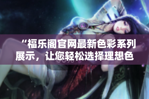 “福樂閣官網(wǎng)最新色彩系列展示，讓您輕松選擇理想色彩！”