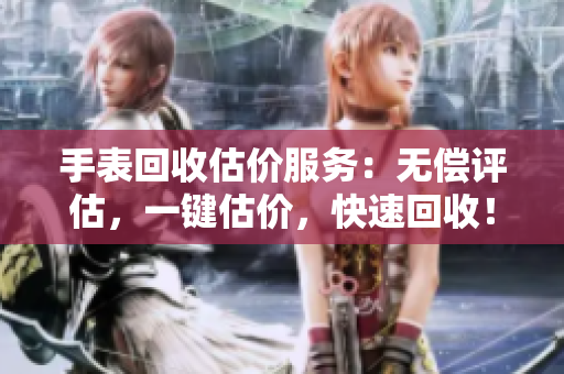 手表回收估價服務：無償評估，一鍵估價，快速回收！