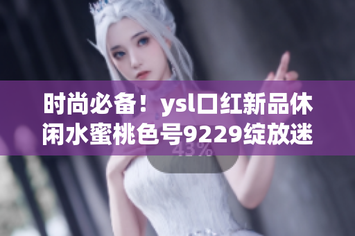 時尚必備！ysl口紅新品休閑水蜜桃色號9229綻放迷人魅力