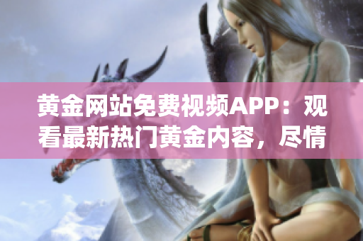 黃金網(wǎng)站免費視頻APP：觀看最新熱門黃金內(nèi)容，盡情暢享高清視頻！(1)