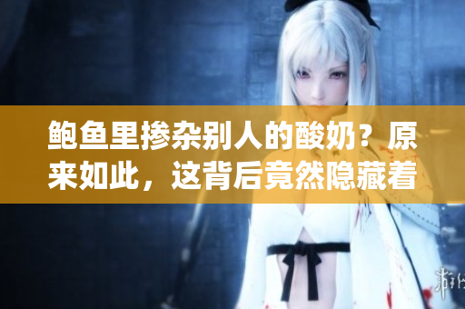 鮑魚里摻雜別人的酸奶？原來(lái)如此，這背后竟然隱藏著一段故事(1)