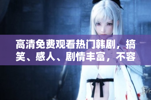 高清免費(fèi)觀看熱門韓劇，搞笑、感人、劇情豐富，不容錯(cuò)過(guò)！