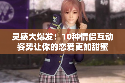 靈感大爆發！10種情侶互動姿勢讓你的戀愛更加甜蜜