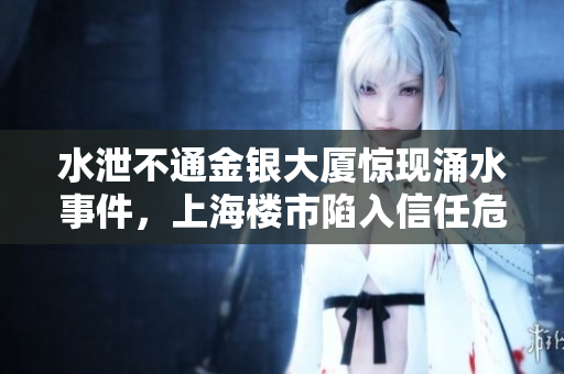 水泄不通金銀大廈驚現涌水事件，上海樓市陷入信任危機！