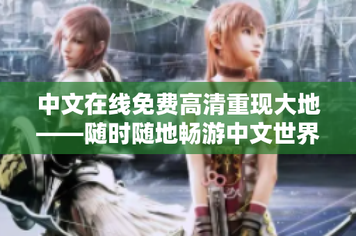 中文在線免費(fèi)高清重現(xiàn)大地——隨時(shí)隨地暢游中文世界