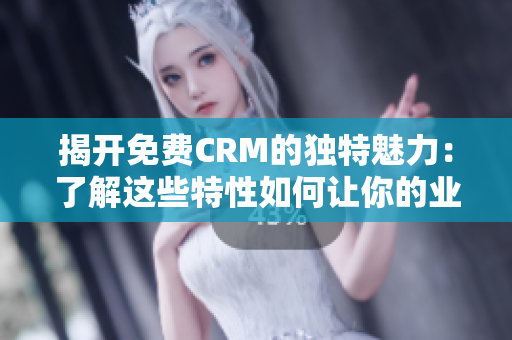 揭開(kāi)免費(fèi)CRM的獨(dú)特魅力：了解這些特性如何讓你的業(yè)務(wù)蓬勃發(fā)展